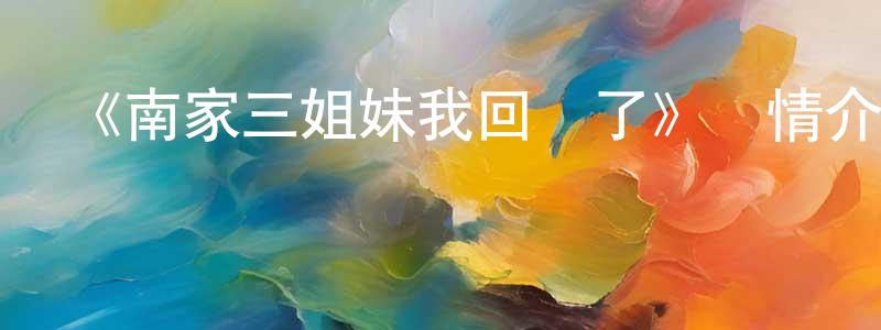 陳青河發布《南家三姐妹我回來了》詳情介紹_南家三姐妹我回來了已完結在線觀看_南家三姐妹我回來了迅雷下載_日漫